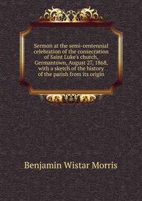 Sermon at the semi-centennial celebration of the consecration of Saint Luke's church, Germantown, August 27, 1868, with a sketch of the history of the parish from its origin