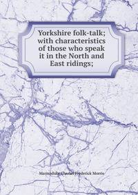 Yorkshire folk-talk; with characteristics of those who speak it in the North and East ridings;