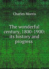 The wonderful century, 1800-1900: its history and progress .