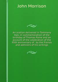 An oration delivered in Tammany Hall, in commemoration of the birthday of Thomas Paine and an account of the celebration of the 95th anniversary of . by the friends and admirers of his writings