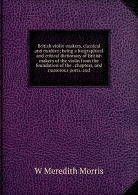 British violin-makers, classical and modern; being a biographical and critical dictionary of British makers of the violin from the foundation of the . chapters, and numerous ports. and