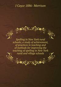 Spelling in New York rural schools; a study of achievement, of practices in teaching and of methods for improving the teaching of spelling in New York rural and village schools