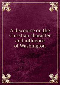 A discourse on the Christian character and influence of Washington