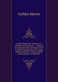 A letter from a by-stander to a member of Parliament: : wherein is examined what necessity there is for the maintenance of a large regular landforce . born to those of the people, at different