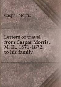 Letters of travel from Caspar Morris, M. D., 1871-1872, to his family