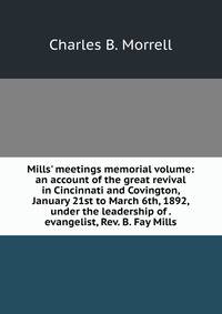 Mills' meetings memorial volume: an account of the great revival in Cincinnati and Covington, January 21st to March 6th, 1892, under the leadership of . evangelist, Rev. B. Fay Mills
