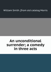 An unconditional surrender; a comedy in three acts