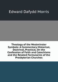 Theology of the Westminster Symbols: A Commentary Historical, Doctrinal, Practical, On the Confession of Faith and Catechisms and the Related Formularies of the Presbyterian Churches