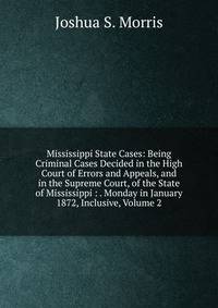 Mississippi State Cases: Being Criminal Cases Decided in the High Court of Errors and Appeals, and in the Supreme Court, of the State of Mississippi : . Monday in January 1872, Inclusive, Volume 2