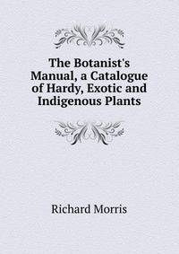 The Botanist's Manual, a Catalogue of Hardy, Exotic and Indigenous Plants