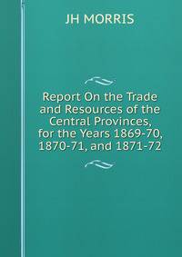 Report On the Trade and Resources of the Central Provinces, for the Years 1869-70, 1870-71, and 1871-72.