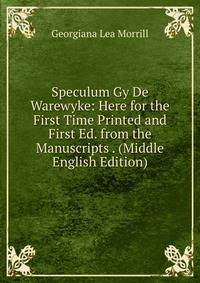 Speculum Gy De Warewyke: Here for the First Time Printed and First Ed. from the Manuscripts . (Middle English Edition)