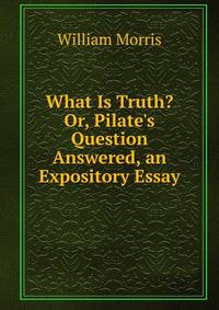 What Is Truth? Or, Pilate's Question Answered, an Expository Essay