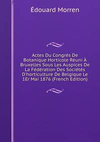 Actes Du Congr?s De Botanique Horticole R?uni ? Bruxelles Sous Les Auspices De La F?d?ration Des Soci?t?s D'horticulture De Belgique Le 1Er Mai 1876 (French Edition)