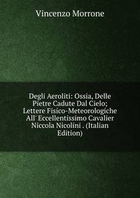Degli Aeroliti: Ossia, Delle Pietre Cadute Dal Cielo; Lettere Fisico-Meteorologiche All' Eccellentissimo Cavalier Niccola Nicolini . (Italian Edition)