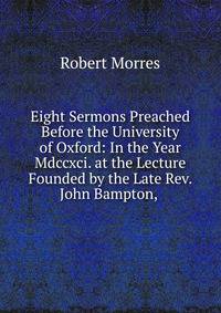 Eight Sermons Preached Before the University of Oxford: In the Year Mdccxci. at the Lecture Founded by the Late Rev. John Bampton, .