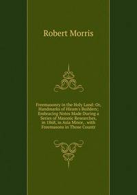 Freemasonry in the Holy Land: Or, Handmarks of Hiram's Builders; Embracing Notes Made During a Series of Masonic Researches, in 1868, in Asia Minor, . with Freemasons in Those Countr