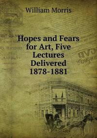 Hopes and Fears for Art, Five Lectures Delivered 1878-1881