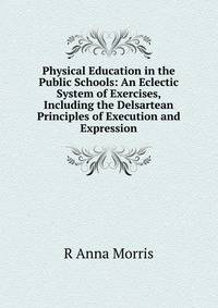 Physical Education in the Public Schools: An Eclectic System of Exercises, Including the Delsartean Principles of Execution and Expression