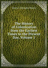 The History of Colonization from the Earliest Times to the Present Day, Volume 1