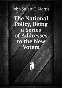 The National Policy, Being a Series of Addresses to the New Voters