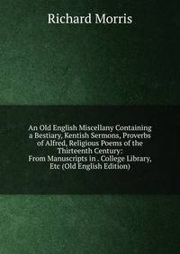 An Old English Miscellany Containing a Bestiary, Kentish Sermons, Proverbs of Alfred, Religious Poems of the Thirteenth Century: From Manuscripts in . College Library, Etc (Old English Edition)