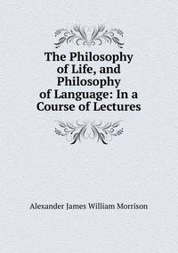 The Philosophy of Life, and Philosophy of Language: In a Course of Lectures