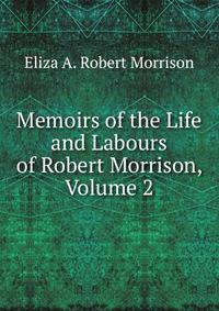 Memoirs of the Life and Labours of Robert Morrison, Volume 2