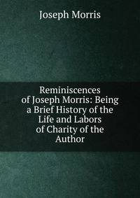 Reminiscences of Joseph Morris: Being a Brief History of the Life and Labors of Charity of the Author