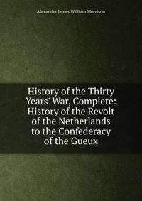 History of the Thirty Years' War, Complete: History of the Revolt of the Netherlands to the Confederacy of the Gueux