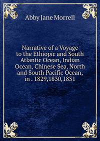 Narrative of a Voyage to the Ethiopic and South Atlantic Ocean, Indian Ocean, Chinese Sea, North and South Pacific Ocean, in . 1829,1830,1831