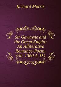 Sir Gawayne and the Green Knight: An Alliterative Romance-Poem, (Ab. 1360 A. D.)