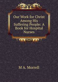 Our Work for Christ Among His Suffering People: A Book for Hospital Nurses