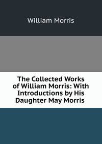 The Collected Works of William Morris: With Introductions by His Daughter May Morris .