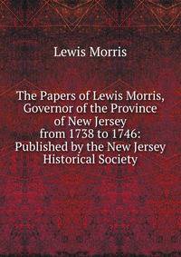 The Papers of Lewis Morris, Governor of the Province of New Jersey from 1738 to 1746: Published by the New Jersey Historical Society