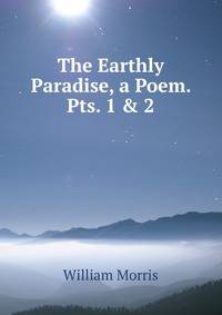 The Earthly Paradise, a Poem. Pts. 1 &amp; 2