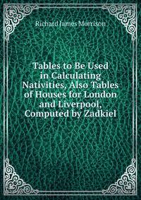 Tables to Be Used in Calculating Nativities, Also Tables of Houses for London and Liverpool, Computed by Zadkiel