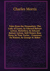 Tales from the Dramatists: The Lady of Lyons, by Edward Bulwer Lytton. Richelieu, by Edward Bulwer Lytton. Still Waters Run Deep, by Tom Taylor. . Francesca Da Rimini, by George H. Boker.
