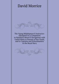 The Young Midshipman'S Instructor: (Designed As a Companion to Hamilton Moore'S Navigation) with Useful Hints to Parents of Sea Youth, and to Captains and Schoolmasters in the Royal Navy