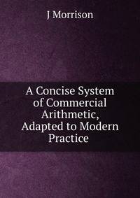 A Concise System of Commercial Arithmetic, Adapted to Modern Practice .