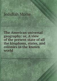 The American universal geography: or, A view of the present state of all the kingdoms, states, and colonies in the known world .
