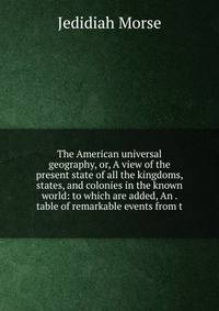 The American universal geography, or, A view of the present state of all the kingdoms, states, and colonies in the known world: to which are added, An . table of remarkable events from t