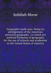 Geography made easy: being an abridgement of the American universal geography : to which are prefixed Elements of geography for the use of schools and academies in the United States of America