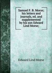 Samuel F. B. Morse; his letters and journals, ed. and supplemented by his son Edward Lind Morse;