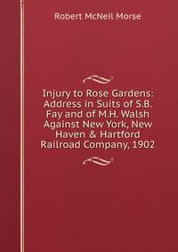 Injury to Rose Gardens: Address in Suits of S.B. Fay and of M.H. Walsh Against New York, New Haven &amp; Hartford Railroad Company, 1902