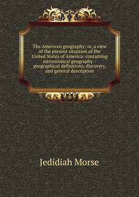 The American geography: or, a view of the present situation of the United States of America: containing astronomical geography. -geographical definitions, discovery, and general description