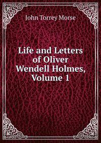 Life and Letters of Oliver Wendell Holmes, Volume 1
