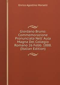 Giordano Bruno: Commemorazione Pronunciata Nell' Aula Magna Del Collegio Romano 26 Febb. 1888. (Italian Edition)