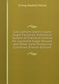 Calculations Used in Cane Sugar Factories: A Practical System of Chemical Control for Louisiana Sugar-Houses and Other Cane-Producing Countries (French Edition)