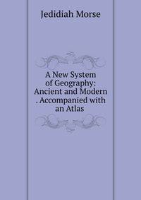 A New System of Geography: Ancient and Modern . Accompanied with an Atlas .